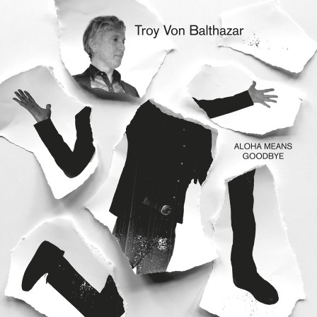 Black and white album cover, featuring a photo of the singer cut into several pieces, with Troy Von Balthazar and the title Aloha Means Goodbye.